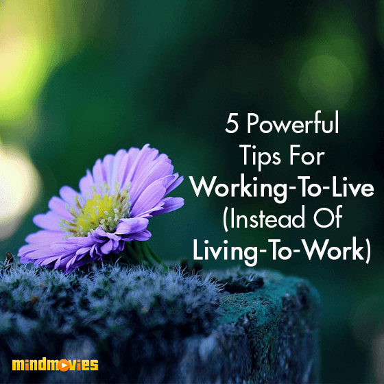 5 Powerful Tips For Working To Live (Instead of Living To Work)