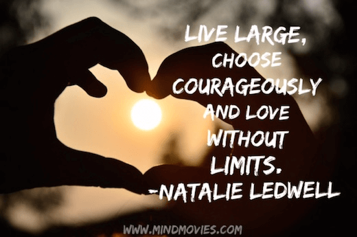 Live large, choose courageously and love without limits.