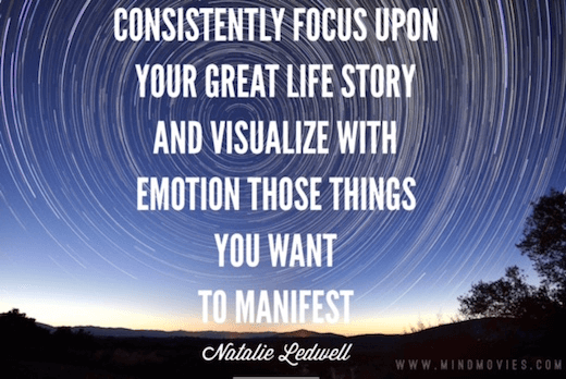 Consistently focus upon your great life story and visualize with emotion those things you want to manifest.