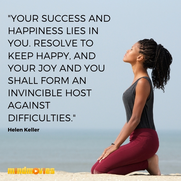 "Your success and happiness lies in you. Resolve to keep happy, and your joy and you shall form an invincible host against difficulties." â€“ Helen Keller