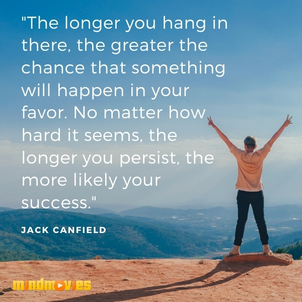 "The longer you hang in there, the greater the chance that something will happen in your favor. No matter how hard it seems, the longer you persist, the more likely your success." â€“ Jack Canfield