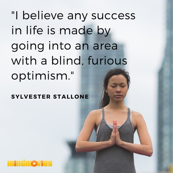 "I believe any success in life is made by going into an area with a blind, furious optimism." â€“ Sylvester Stallone