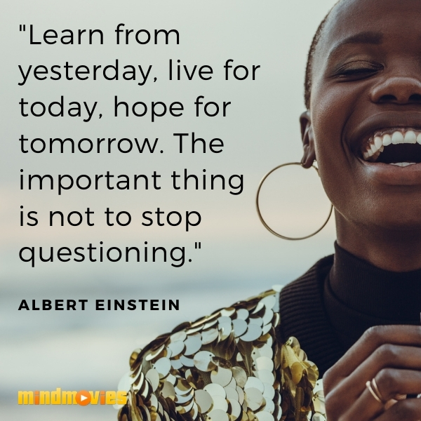 â€œLearn from yesterday, live for today, hope for tomorrow. The important thing is not to stop questioning." â€”Albert Einstein