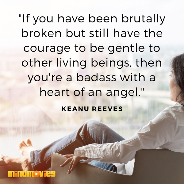 â€œIf you have been brutally broken but still have the courage to be gentle to other living beings, then you're a badass with a heart of an angel." â€” Keanu Reeves