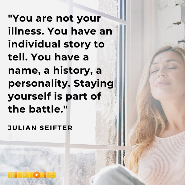 â€œYou are not your illness. You have an individual story to tell. You have a name, a history, a personality. Staying yourself is part of the battle." â€” Julian Seifter