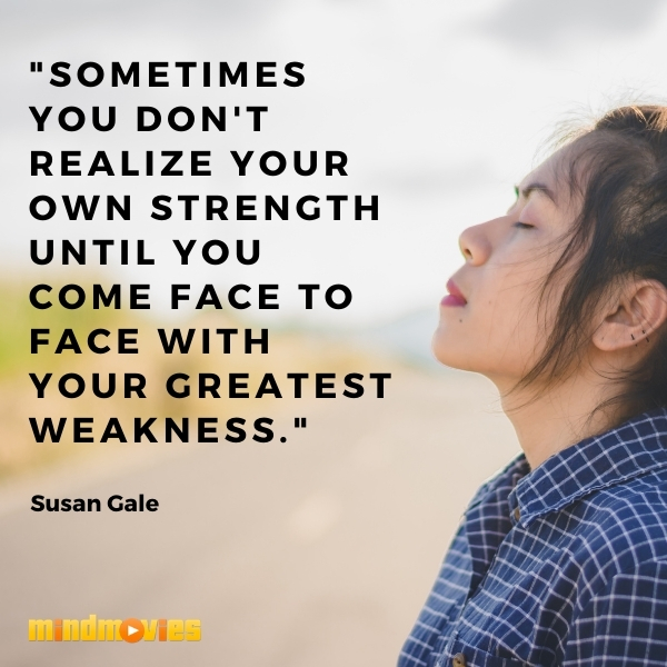 â€œSometimes you don't realize your own strength until you come face to face with your greatest weakness."â€“ Susan Gale