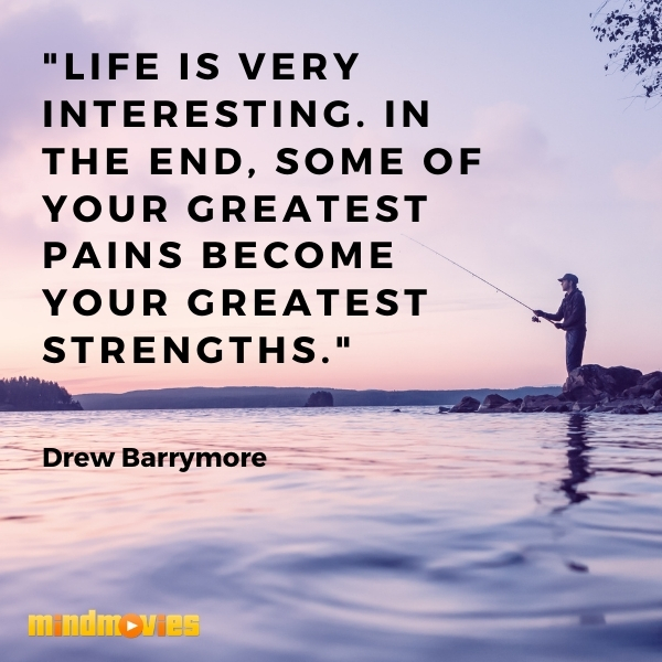 â€œLife is very interesting. In the end, some of your greatest pains become your greatest strengths."â€“ Drew Barrymore