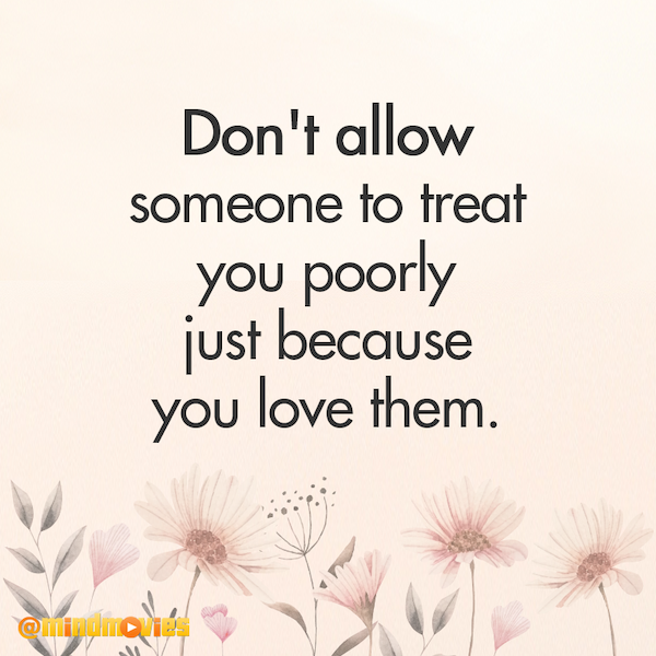 Donâ€™t allow someone to treat you poorly just because you love them.