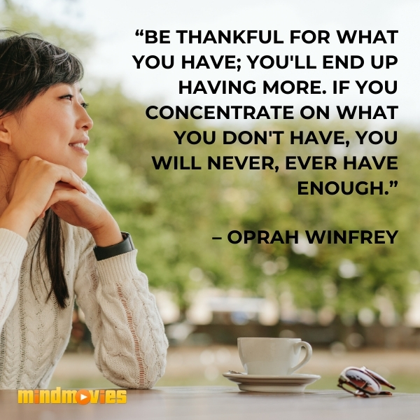 â€œBe thankful for what you have; you'll end up having more. If you concentrate on what you don't have, you will never, ever have enough.â€ â€“ Oprah Winfrey