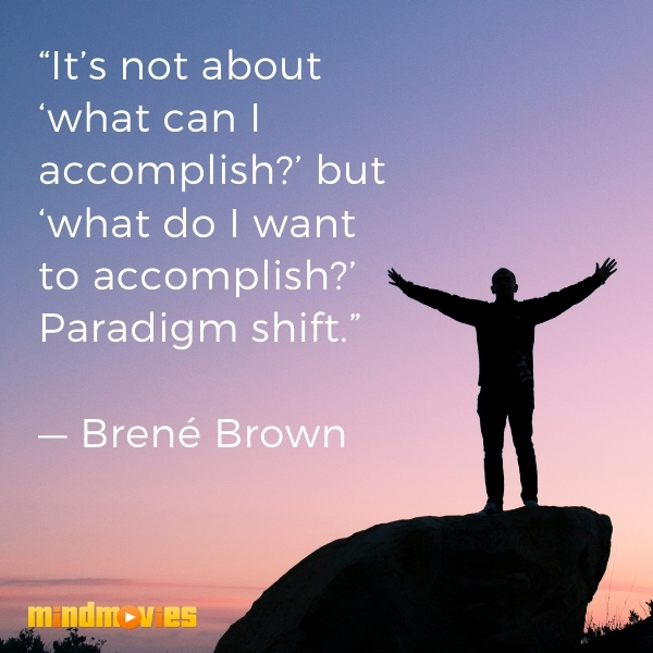 â€œItâ€™s not about â€˜what can I accomplish?â€™ but â€˜what do I want to accomplish?â€™ Paradigm shift.â€ â€” BrenÃ© Brown