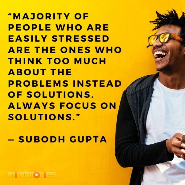 â€œMajority of people who are easily stressed are the ones who think too much about the problems instead of solutions. Always focus on solutions.â€ â€” Subodh Gupta