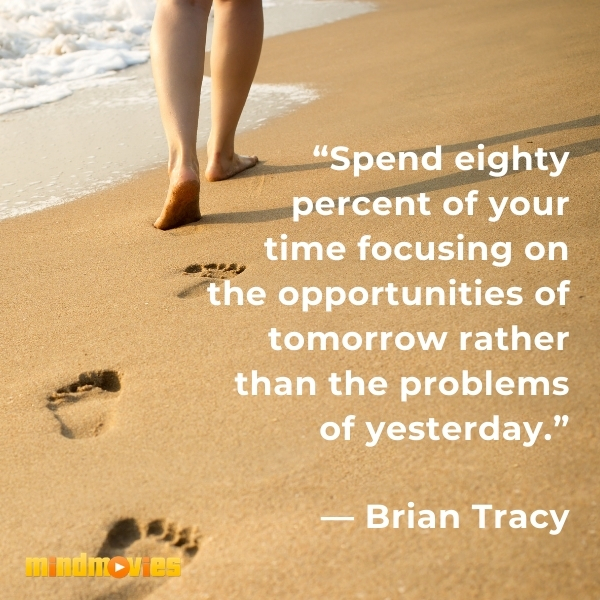 â€œSpend eighty percent of your time focusing on the opportunities of tomorrow rather than the problems of yesterday.â€ â€” Brian Tracy