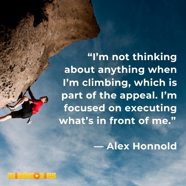 â€œIâ€™m not thinking about anything when Iâ€™m climbing, which is part of the appeal. Iâ€™m focused on executing whatâ€™s in front of me.â€  â€” Alex Honnold