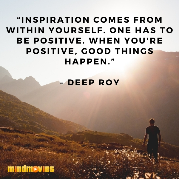 â€œInspiration comes from within yourself. One has to be positive. When you're positive, good things happen.â€ â€“ Deep Roy