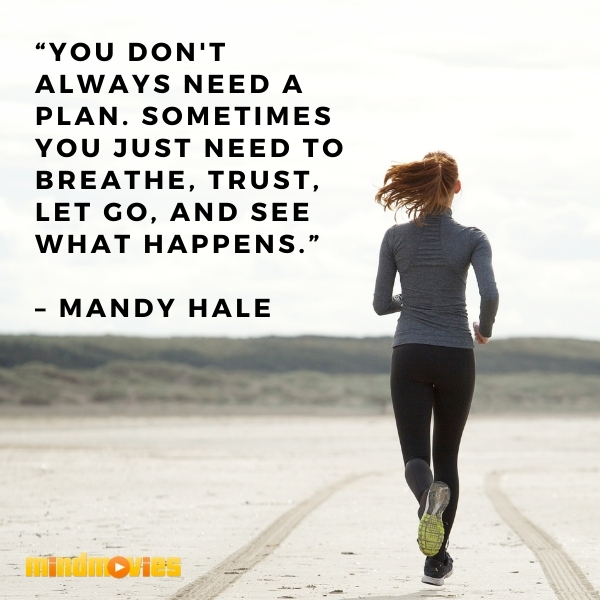 â€œYou don't always need a plan. Sometimes you just need to breathe, trust, let go, and see what happens.â€ â€“ Mandy Hale