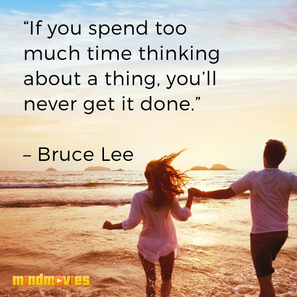 â€œIf you spend too much time thinking about a thing, youâ€™ll never get it done.â€ â€“ Bruce Lee