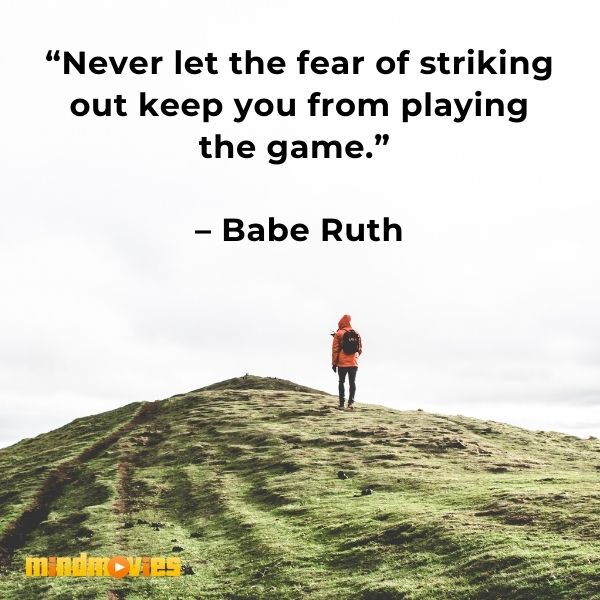 â€œNever let the fear of striking out keep you from playing the game.â€  â€“ Babe Ruth