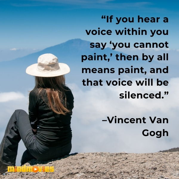 â€œIf you hear a voice within you say â€˜you cannot paint,â€™ then by all means paint, and that voice will be silenced.â€ â€“Vincent Van Gogh