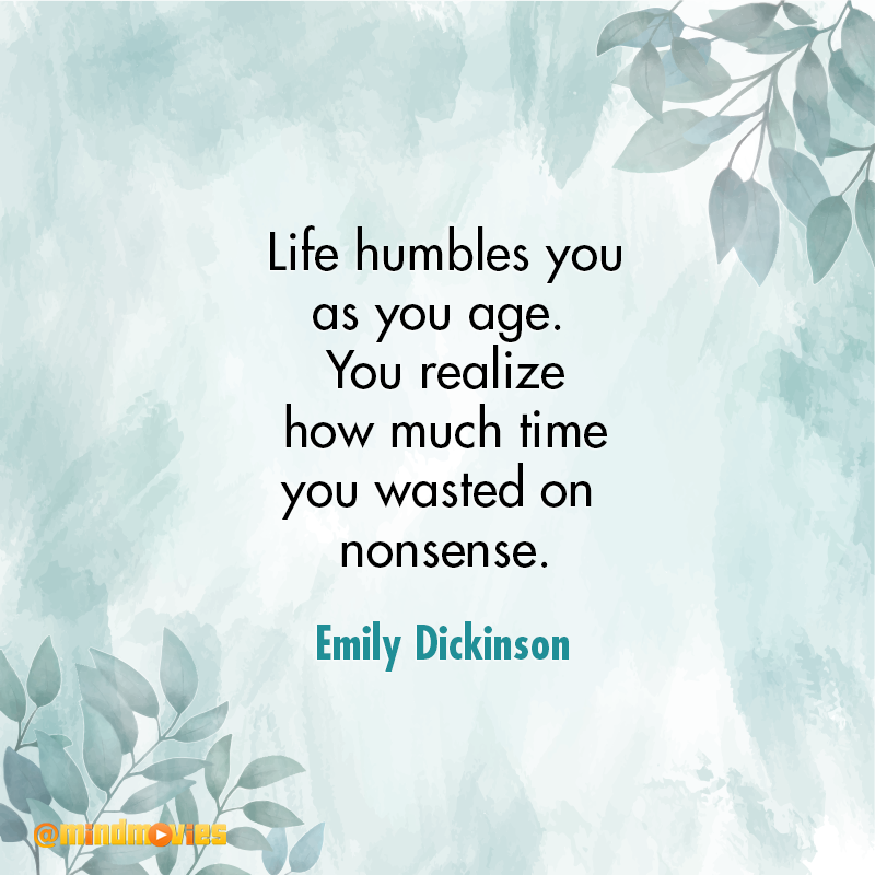 Life humbles you as you age. You realize how much time you wasted on nonsense. Emily Dickinson