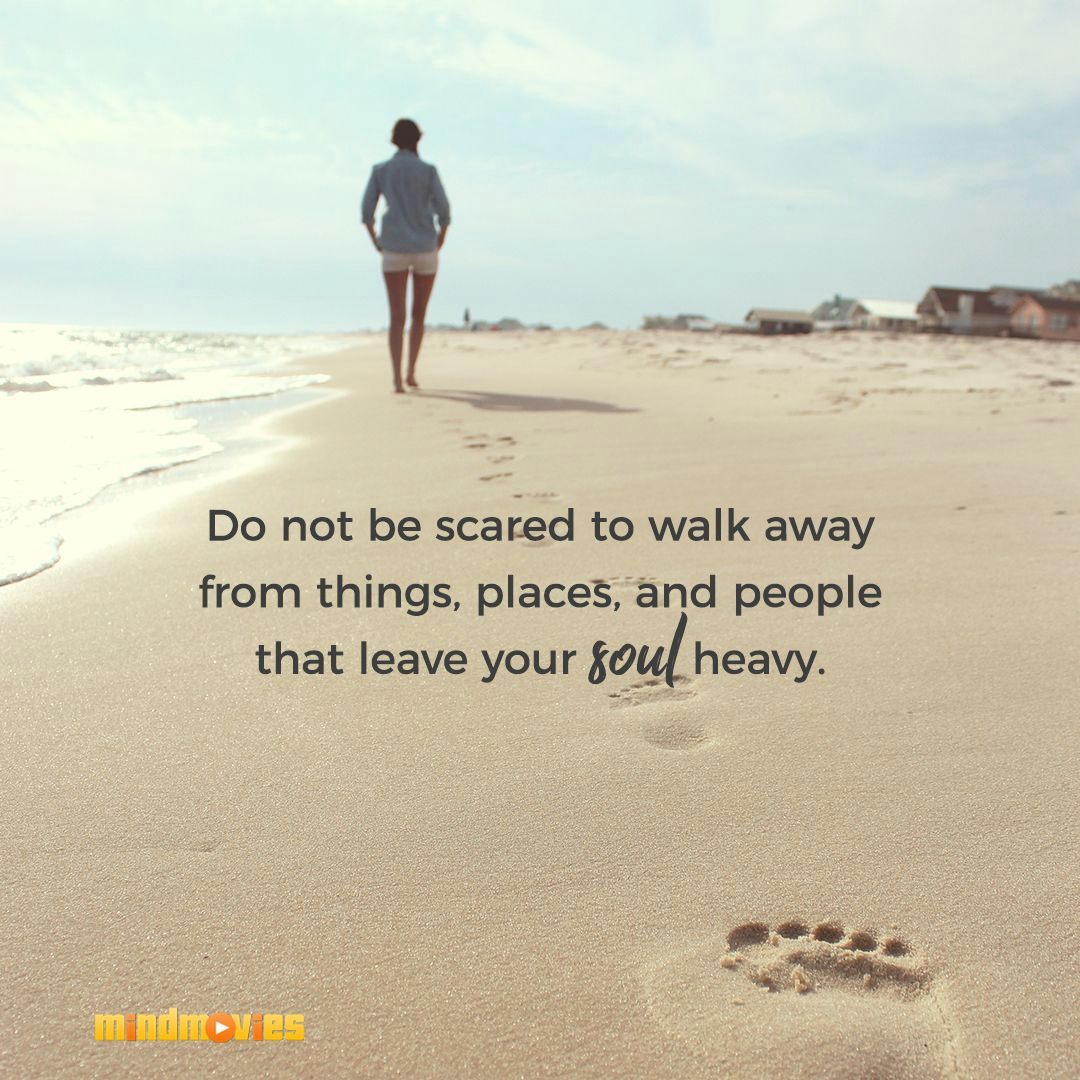 Do not be scared to walk away from things, places, and people that leave your soul heavy.