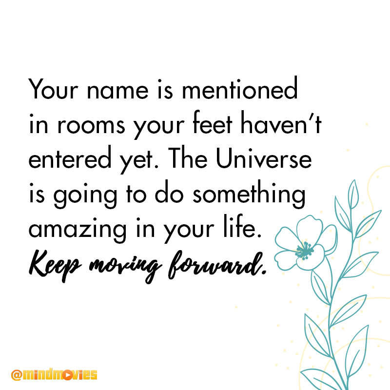Your name is mentioned in rooms your feet haven’t entered yet. The Universe is going to do something amazing in your life. Keep moving forward.