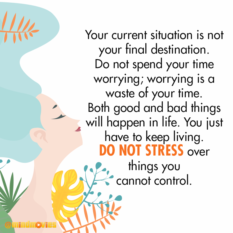 Your current situation is not your final destination. Do not spend your time worrying; worrying is a waste of your time. Both good and bad things will happen in life. You just have to keep living. Do not stress over things you cannot control.