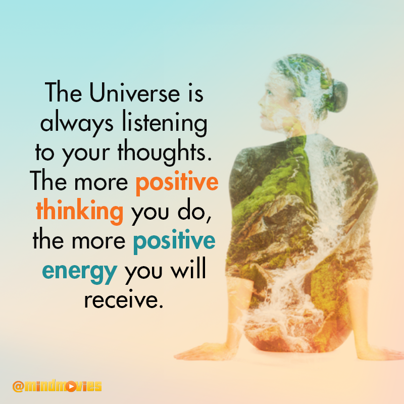 The Universe is always listening to your thoughts. The more positive thinking you do, the more positive energy you will receive.
