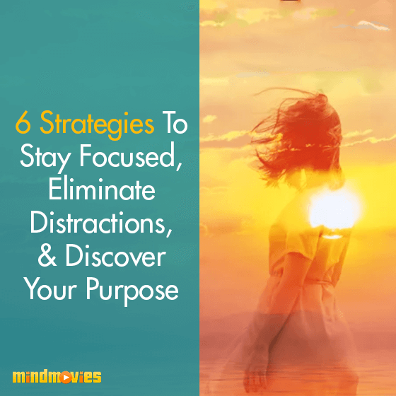6 Strategies To Stay Focused, Eliminate Distractions, & Discover Your Purpose